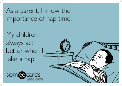 As a parent, I know the
importance of nap time.

My children
always act
better when I
take a nap.