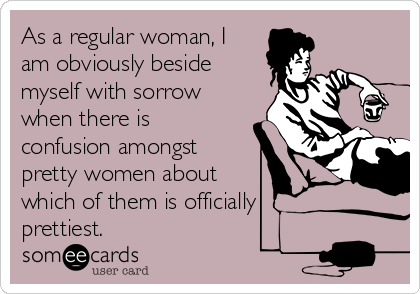 As a regular woman, I
am obviously beside
myself with sorrow
when there is
confusion amongst
pretty women about 
which of them is officially
prettiest.