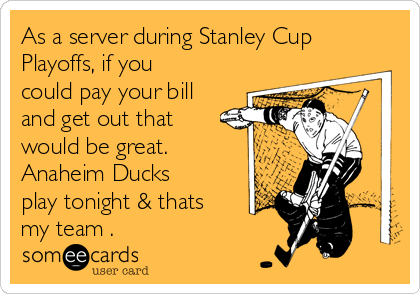 As a server during Stanley Cup
Playoffs, if you
could pay your bill
and get out that
would be great.
Anaheim Ducks
play tonight & thats
my team .