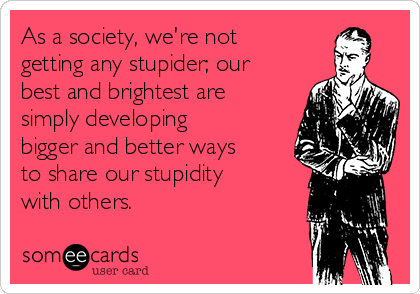 As a society, we're not
getting any stupider; our
best and brightest are
simply developing
bigger and better ways
to share our stupidity
with others. 