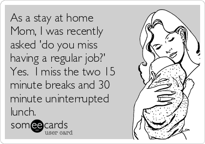 As a stay at home
Mom, I was recently
asked 'do you miss
having a regular job?' 
Yes.  I miss the two 15
minute breaks and 30
minute uninterrupted
lunch.  