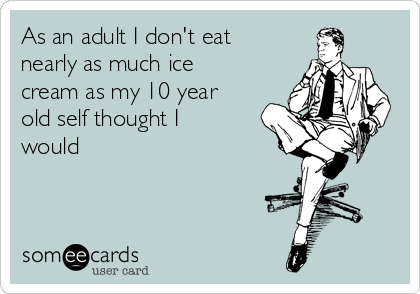 As an adult I don't eat
nearly as much ice
cream as my 10 year
old self thought I
would