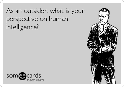 As an outsider, what is your
perspective on human
intelligence?