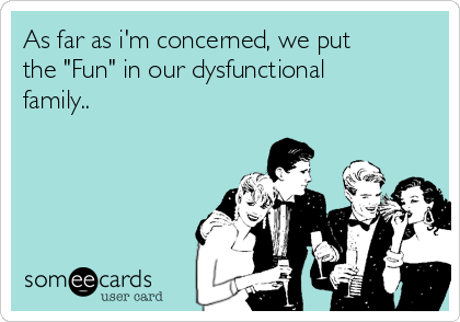 As far as i'm concerned, we put
the "Fun" in our dysfunctional
family..
