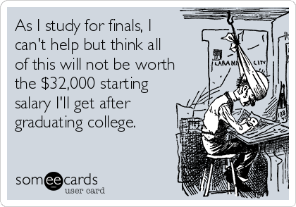 As I study for finals, I
can't help but think all
of this will not be worth
the $32,000 starting
salary I'll get after
graduating college.