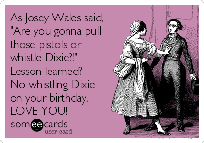 As Josey Wales said,
"Are you gonna pull
those pistols or
whistle Dixie?!" 
Lesson learned?
No whistling Dixie
on your birthday.
LOVE YOU!