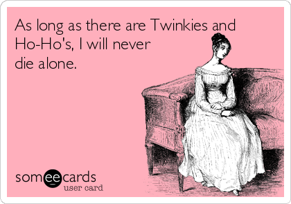 As long as there are Twinkies and
Ho-Ho's, I will never
die alone.