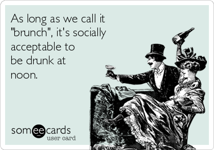 As long as we call it
"brunch", it's socially
acceptable to
be drunk at
noon.