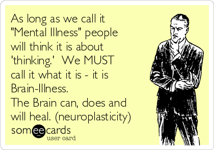 As long as we call it
"Mental Illness" people
will think it is about
'thinking.'  We MUST
call it what it is - it is
Brain-Illness.
The Brain can, does and
will heal. (neuroplasticity)