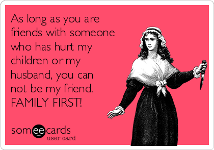 As long as you are
friends with someone
who has hurt my
children or my
husband, you can
not be my friend.
FAMILY FIRST!