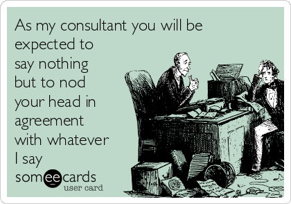 As my consultant you will be
expected to
say nothing
but to nod
your head in
agreement
with whatever
I say