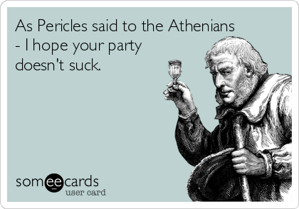 As Pericles said to the Athenians
- I hope your party
doesn't suck.