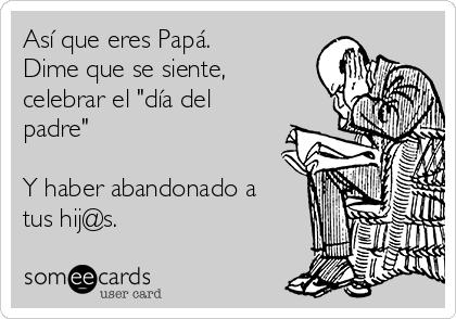 Así que eres Papá.
Dime que se siente,
celebrar el "día del
padre" 

Y haber abandonado a
tus hij@s.