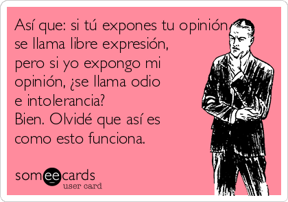 Así que: si tú expones tu opinión
se llama libre expresión,
pero si yo expongo mi
opinión, ¿se llama odio
e intolerancia?
Bien. Olvidé que así es
como esto funciona.