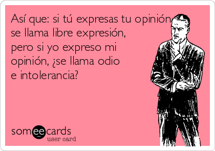 Así que: si tú expresas tu opinión
se llama libre expresión,
pero si yo expreso mi
opinión, ¿se llama odio
e intolerancia?