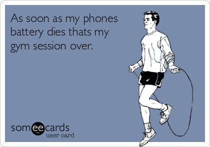 As soon as my phones
battery dies thats my
gym session over.