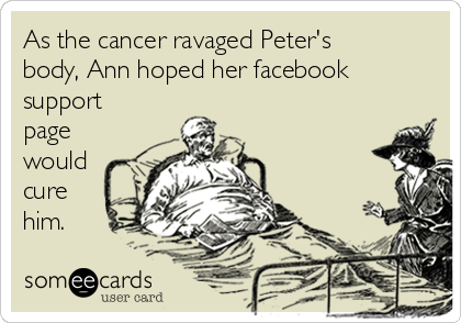 As the cancer ravaged Peter's
body, Ann hoped her facebook
support
page
would
cure
him.