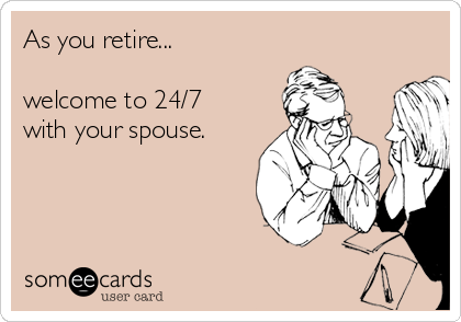 As you retire...

welcome to 24/7
with your spouse.