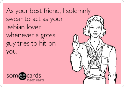 As your best friend, I solemnly
swear to act as your
lesbian lover
whenever a gross
guy tries to hit on
you.