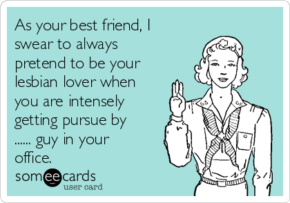 As your best friend, I
swear to always
pretend to be your
lesbian lover when
you are intensely
getting pursue by
...... guy in your
office.