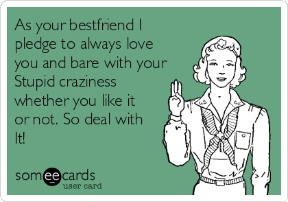 As your bestfriend I
pledge to always love
you and bare with your
Stupid craziness
whether you like it
or not. So deal with
It!