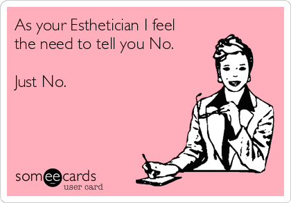 As your Esthetician I feel
the need to tell you No.

Just No. 