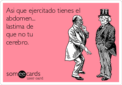 Asi que ejercitado tienes el
abdomen...
lastima de
que no tu
cerebro.
