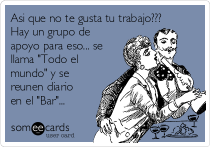 Asi que no te gusta tu trabajo???
Hay un grupo de
apoyo para eso... se
llama "Todo el
mundo" y se
reunen diario
en el "Bar"...