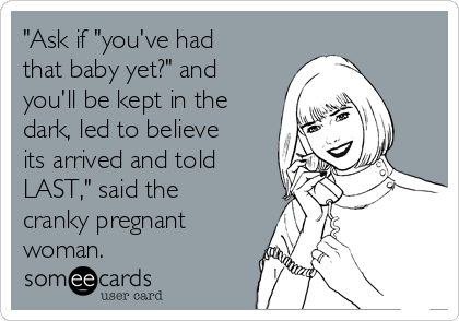 "Ask if "you've had
that baby yet?" and
you'll be kept in the
dark, led to believe
its arrived and told
LAST," said the
cranky pregnant
woman.