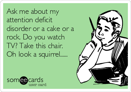 Ask me about my
attention deficit
disorder or a cake or a
rock. Do you watch
TV? Take this chair.
Oh look a squirrel......