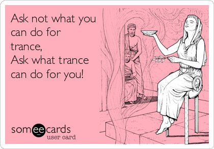 Ask not what you
can do for
trance,
Ask what trance
can do for you!