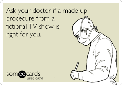 Ask your doctor if a made-up
procedure from a
fictional TV show is
right for you.