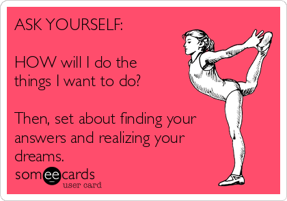 ASK YOURSELF:

HOW will I do the
things I want to do?

Then, set about finding your
answers and realizing your
dreams.