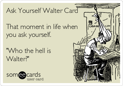 Ask Yourself Walter Card

That moment in life when 
you ask yourself.

"Who the hell is
Walter?"