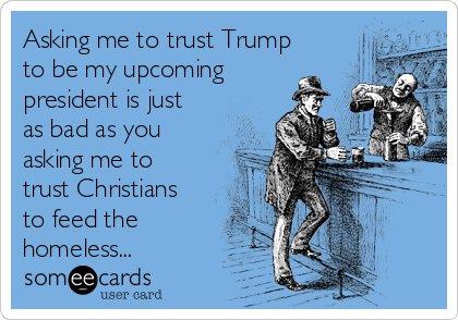 Asking me to trust Trump
to be my upcoming
president is just
as bad as you
asking me to
trust Christians
to feed the
homeless...