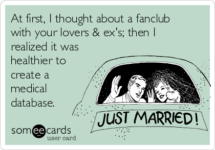 At first, I thought about a fanclub
with your lovers & ex's; then I
realized it was
healthier to
create a
medical
database.