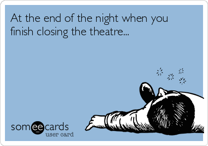 At the end of the night when you
finish closing the theatre...