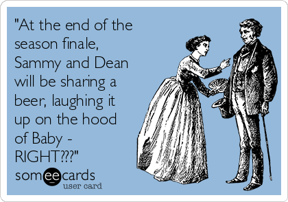 "At the end of the
season finale,
Sammy and Dean
will be sharing a
beer, laughing it
up on the hood
of Baby -
RIGHT???"