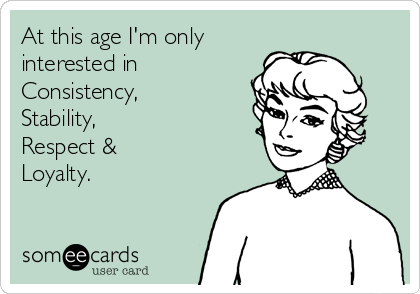 At this age I'm only
interested in
Consistency,
Stability,
Respect & 
Loyalty.