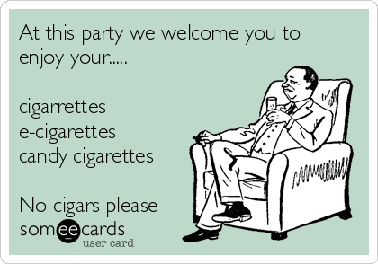 At this party we welcome you to
enjoy your.....

cigarrettes
e-cigarettes
candy cigarettes

No cigars please