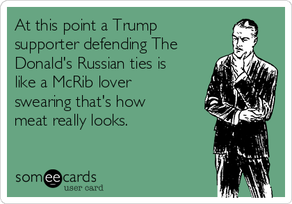 At this point a Trump
supporter defending The
Donald's Russian ties is
like a McRib lover
swearing that's how
meat really looks. 