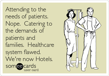 Attending to the
needs of patients. 
Nope.  Catering to
the demands of
patients and
families.  Healthcare
system flawed.
We're now Hotels.