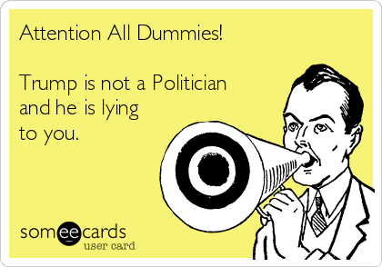 Attention All Dummies!

Trump is not a Politician
and he is lying
to you.