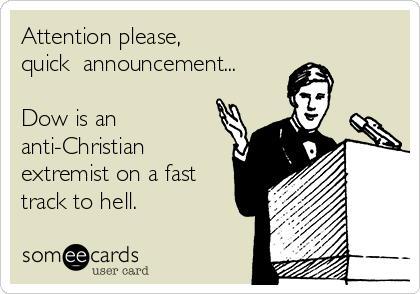 Attention please, 
quick  announcement...

Dow is an
anti-Christian
extremist on a fast
track to hell.