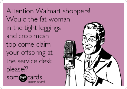 Attention Walmart shoppers!! 
Would the fat woman
in the tight leggings
and crop mesh
top come claim
your offspring at
the service desk
please?? 