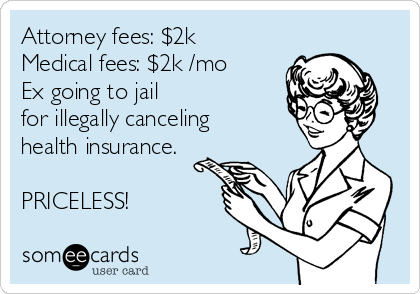 Attorney fees: $2k
Medical fees: $2k /mo
Ex going to jail
for illegally canceling
health insurance.

PRICELESS!