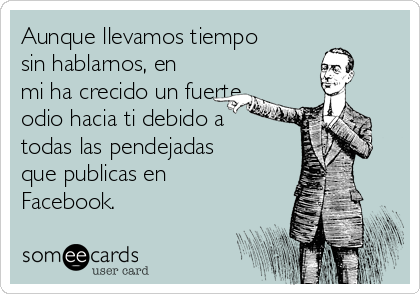 Aunque llevamos tiempo
sin hablarnos, en
mi ha crecido un fuerte
odio hacia ti debido a
todas las pendejadas
que publicas en
Facebook. 