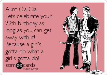 Aunt Cia Cia,
Lets celebrate your
29th birthday as
long as you can get
away with it!
Because a girl's
gotta do what a
girl's gotta do!