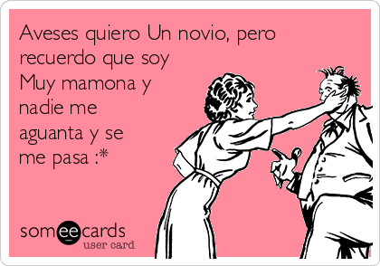 Aveses quiero Un novio, pero
recuerdo que soy
Muy mamona y
nadie me
aguanta y se
me pasa :*
