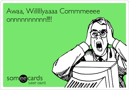 Awaa, Willlllyaaaa Commmeeee
onnnnnnnnnn!!!!